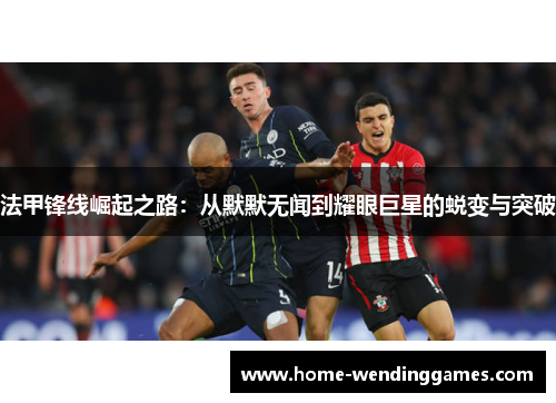 法甲锋线崛起之路：从默默无闻到耀眼巨星的蜕变与突破