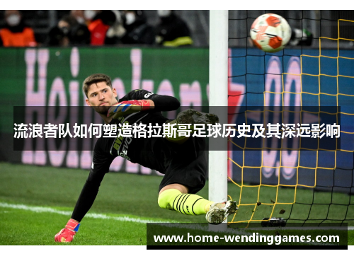 流浪者队如何塑造格拉斯哥足球历史及其深远影响