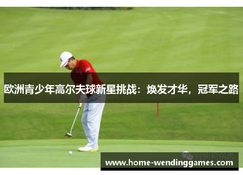 欧洲青少年高尔夫球新星挑战：焕发才华，冠军之路