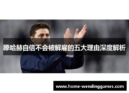 滕哈赫自信不会被解雇的五大理由深度解析