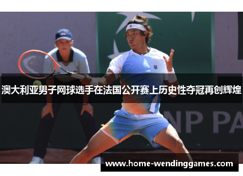 澳大利亚男子网球选手在法国公开赛上历史性夺冠再创辉煌