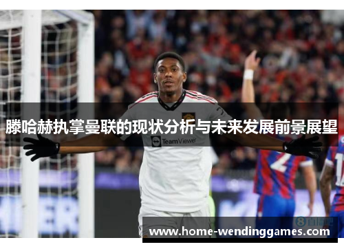 滕哈赫执掌曼联的现状分析与未来发展前景展望 滕哈赫执掌曼联的现状分析与未来发展前景展望