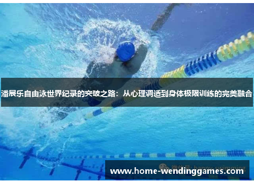 潘展乐自由泳世界纪录的突破之路：从心理调适到身体极限训练的完美融合