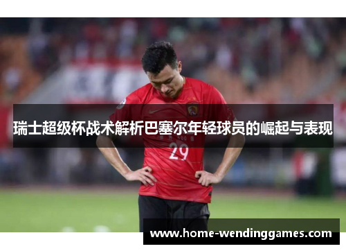 瑞士超级杯战术解析巴塞尔年轻球员的崛起与表现