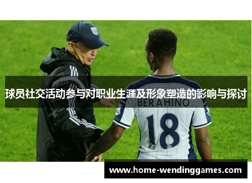 球员社交活动参与对职业生涯及形象塑造的影响与探讨