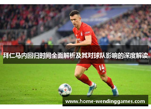 拜仁马内回归时间全面解析及其对球队影响的深度解读