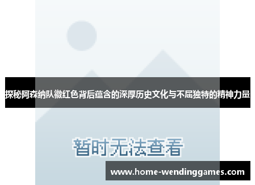 探秘阿森纳队徽红色背后蕴含的深厚历史文化与不屈独特的精神力量