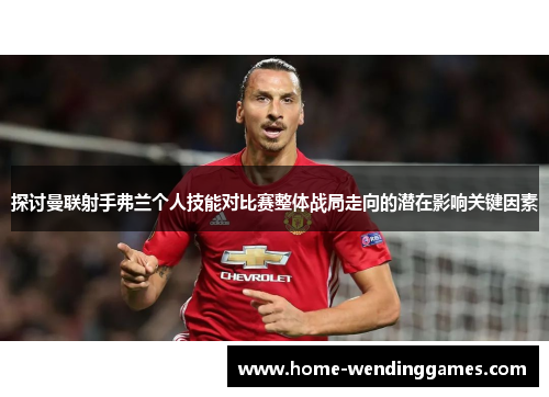 探讨曼联射手弗兰个人技能对比赛整体战局走向的潜在影响关键因素